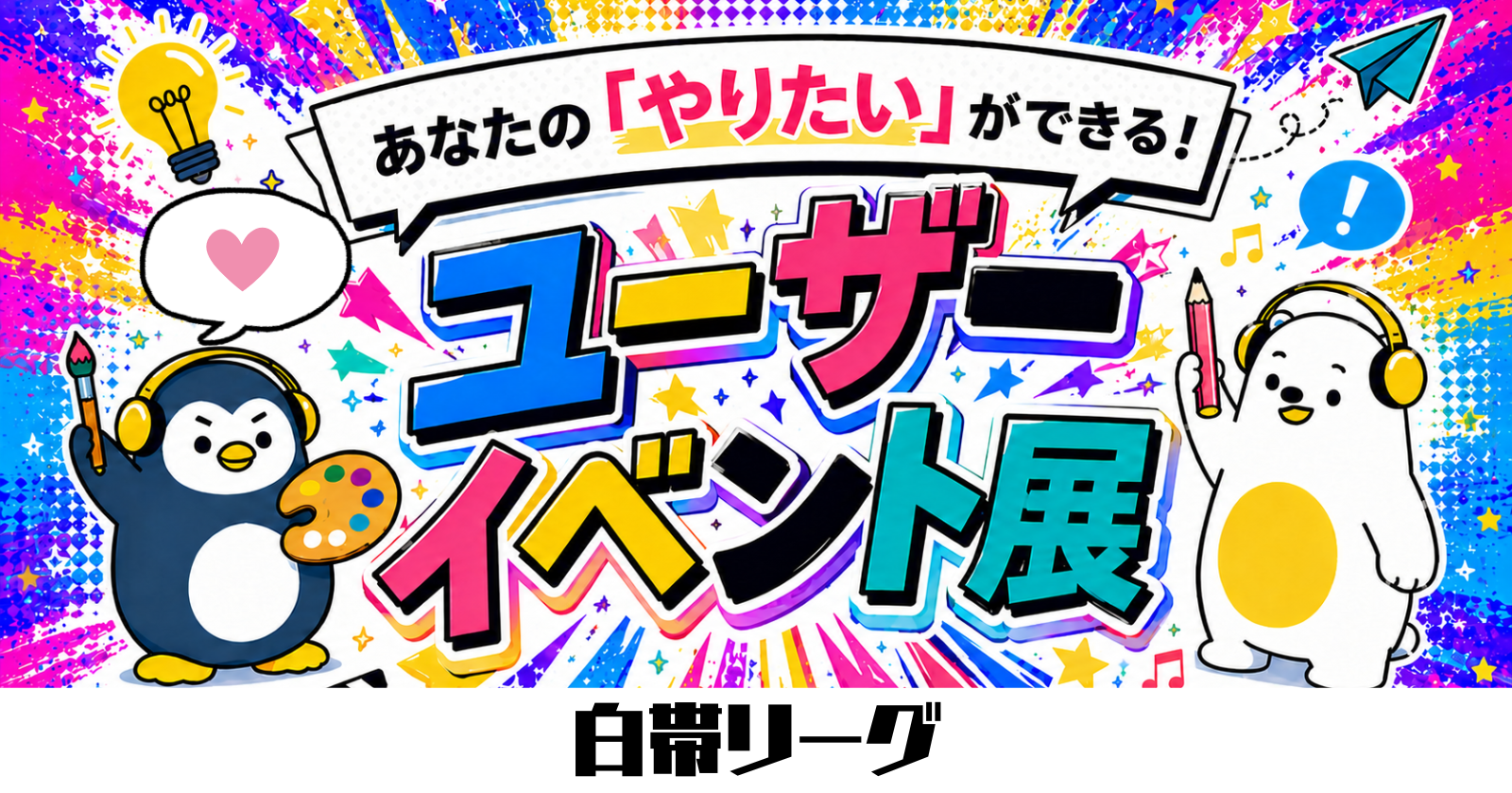 【あなたのやりたいが叶う！】ユーザーイベント展 -白帯リーグ –