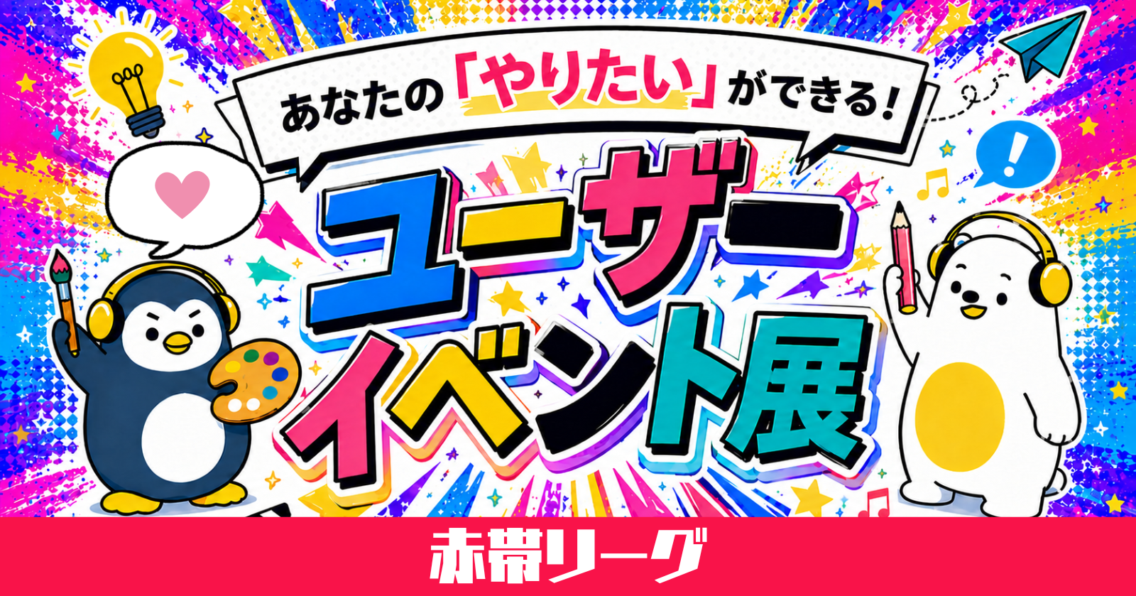 【あなたのやりたいが叶う！】ユーザーイベント展 -赤帯リーグ –