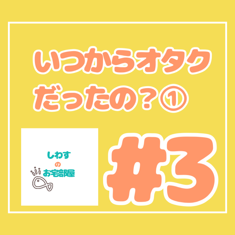 #3.いつからオタクだったの？①