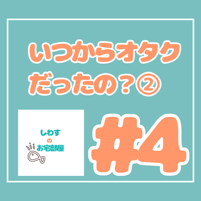 #4.いつからオタクだったの？②