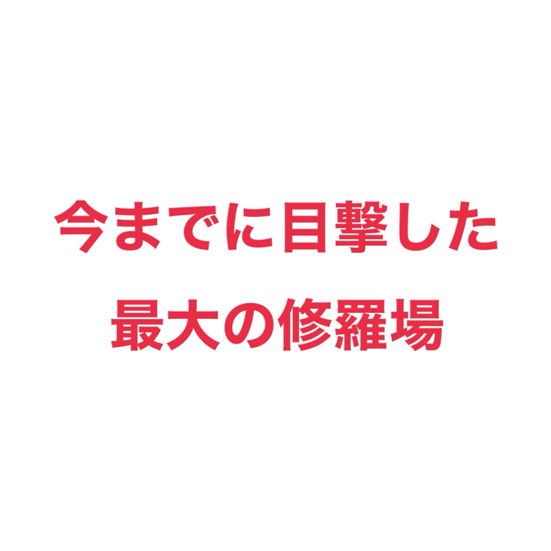 #6 今までに目撃した最大の修羅場