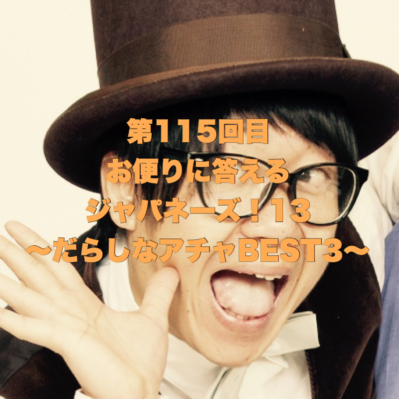 第115回目 お便りに答えるジャパネーズ！13〜だらしなアチャBEST3〜