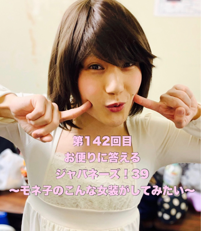 第142回目 お便りに答えるジャパネーズ！39〜モネ子のこんな女装がしてみたい〜
