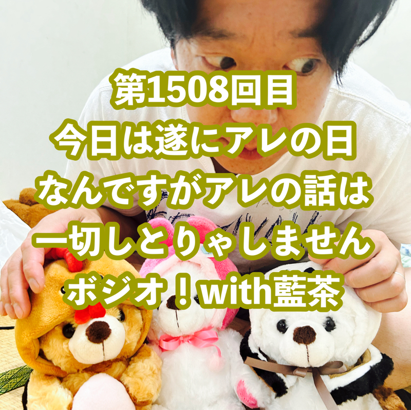 第1508回目 今日は遂にアレの日なんですがアレの話は一切しとりゃしませんボジオ!with藍茶