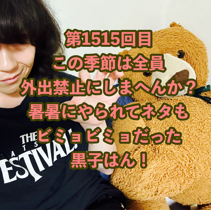 第1515回目 この季節は全員外出禁止にしまへんか?暑暑にやられてネタもビミョビミョだった黒子はん!