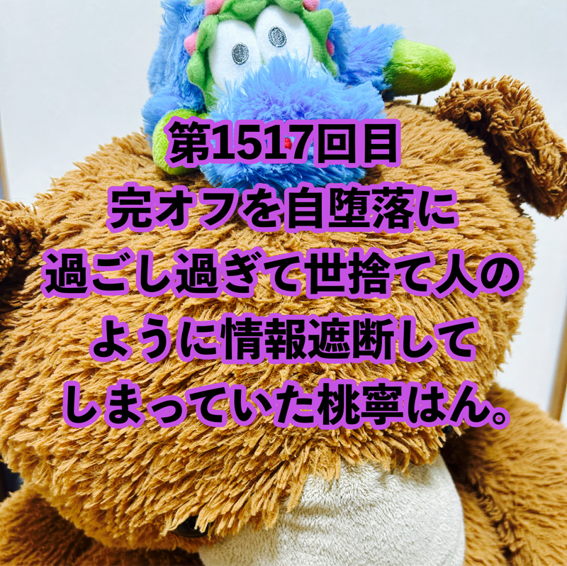 第1517回目 完オフを自堕落に過ごし過ぎて世捨て人のように情報遮断してしまっていた桃寧はん。