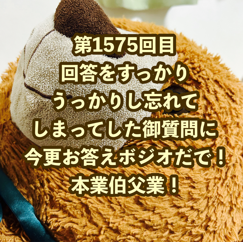 第1575回目 回答をすっかりうっかりし忘れてしまってした御質問に今更お答えボジオだで！本業伯父業！