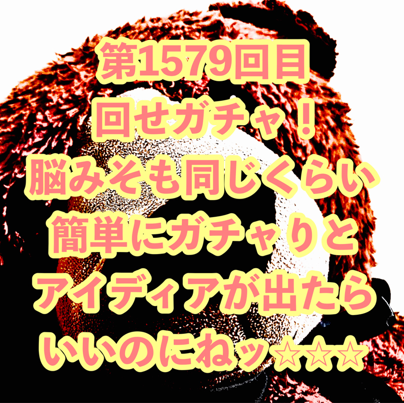 第1579回目 回せガチャ！脳みそも同じくらい簡単にガチャりとアイディアが出たらいいのにねッ⭐︎⭐︎⭐︎