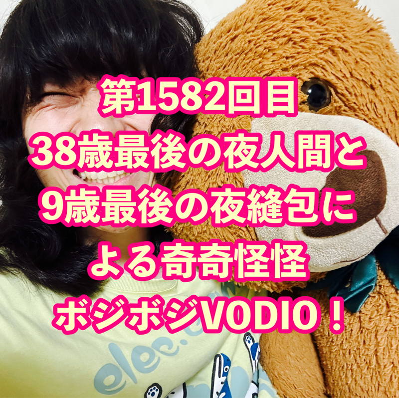 第1582回目 38歳最後の夜人間と9歳最後の夜縫包による奇奇怪怪ボジボジVODIO！