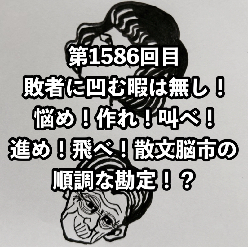 第1586回目 敗者に凹む暇は無し！悩め！作れ！叫べ！進め！飛べ！散文脳市の順調な勘定！？