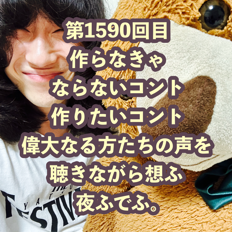 第1590回目 作らなきゃならないコント作りたいコント偉大なる方たちの声を聴きながら想ふ夜ふでふ。