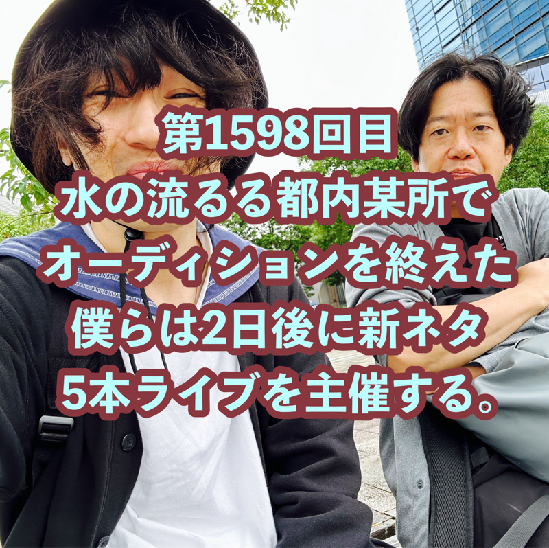 第1598回目 水の流るる都内某所でオーディションを終えた僕らは2日後に新ネタ5本ライブを主催する。