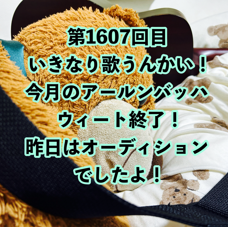 第1607回目 いきなり歌うんかい!今月のアールンバッハウィート終了!昨日はオーディションでしたよ!