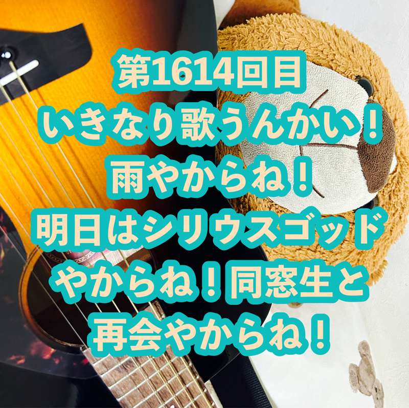 第1614回目 いきなり歌うんかい！雨やからね！明日はシリウスゴッドやからね！同窓生と再会やからね！