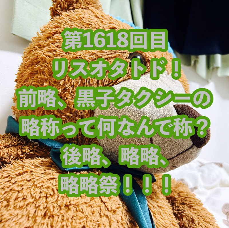 第1618回目 リスオタトド！前略、黒子タクシーの略称って何なんで称？後略、略略、略略祭！！！