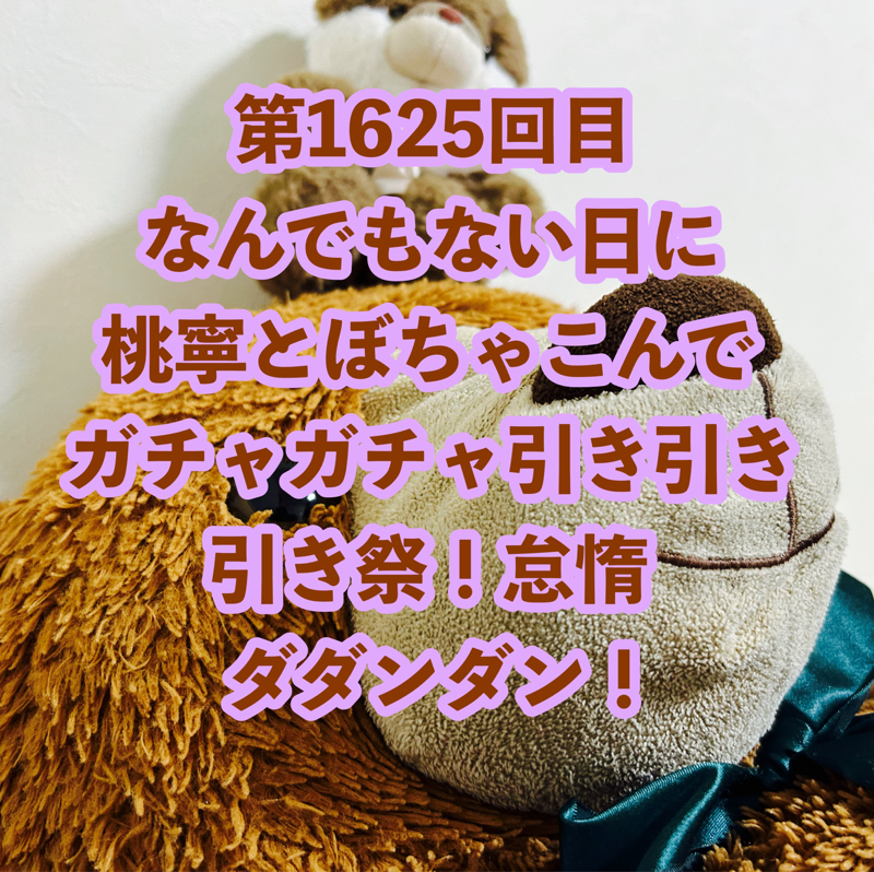 第1625回目 なんでもない日に桃寧とぼちゃこんでガチャガチャ引き引き引き祭！怠惰ダダンダン！