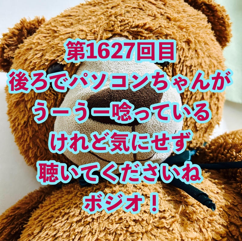 第1627回目 後ろでパソコンちゃんがうーうー唸っているけれど気にせず聴いてくださいねボジオ！