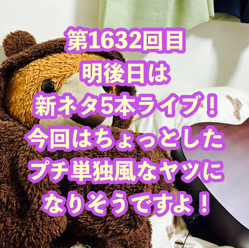 第1632回目 明後日は新ネタ5本ライブ！今回はちょっとしたプチ単独風なヤツになりそうですよ！