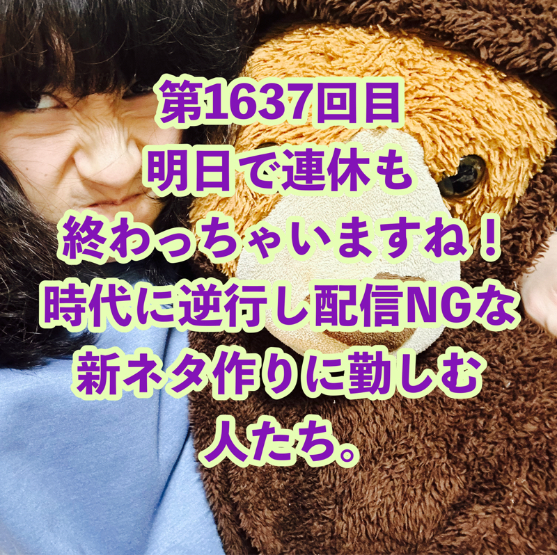 第1637回目 明日で連休も終わっちゃいますね！時代に逆行し配信NGな新ネタ作りに勤しむ人たち。