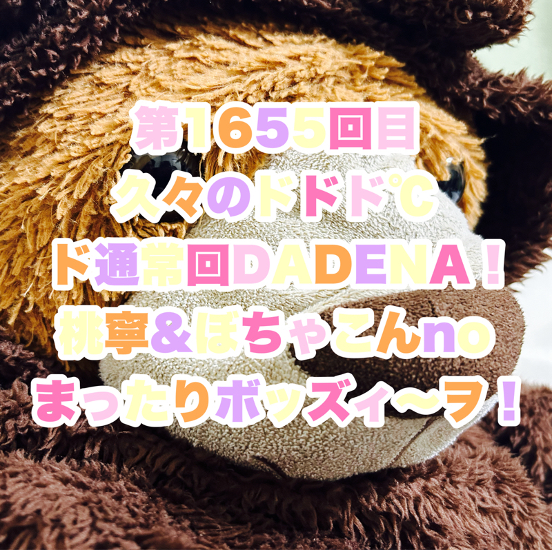 第1655回目 久々のドドド℃ド通常回DADENA！桃寧&ぼちゃこんnoまったりボッズィ〜ヲ！
