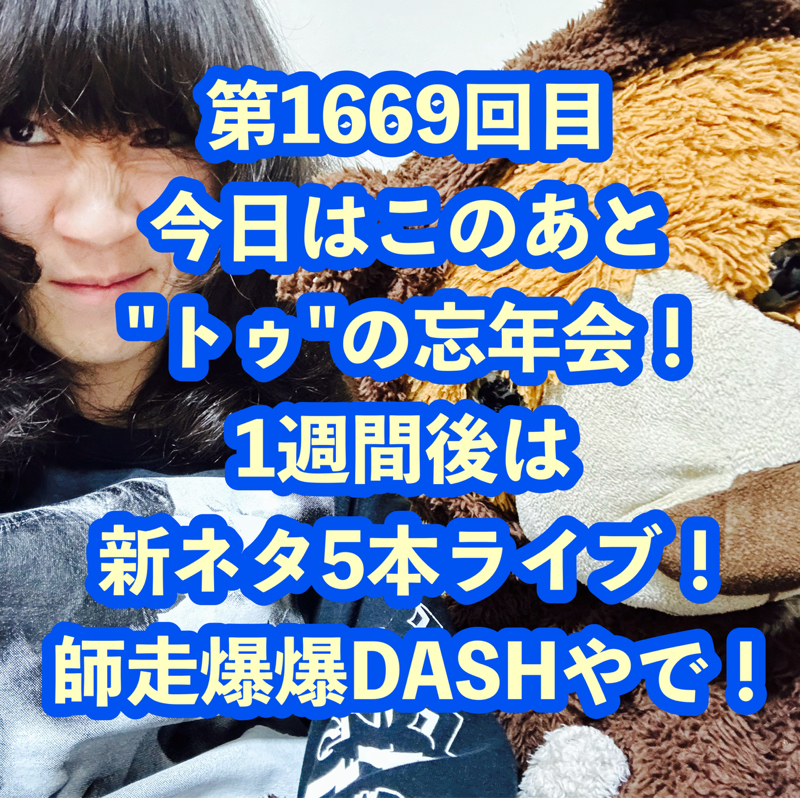 第1669回目 今日はこのあと"トゥ"の忘年会！1週間後は新ネタ5本ライブ！師走爆爆DASHやで！