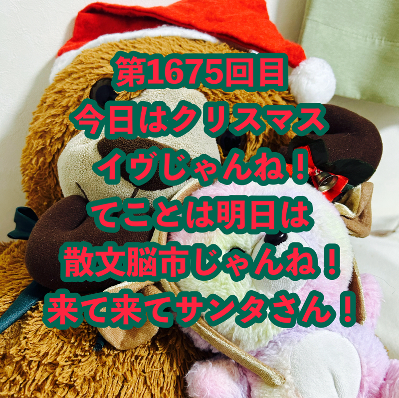 第1675回目 今日はクリスマスイヴじゃんね！てことは明日は散文脳市じゃんね！来て来てサンタさん！