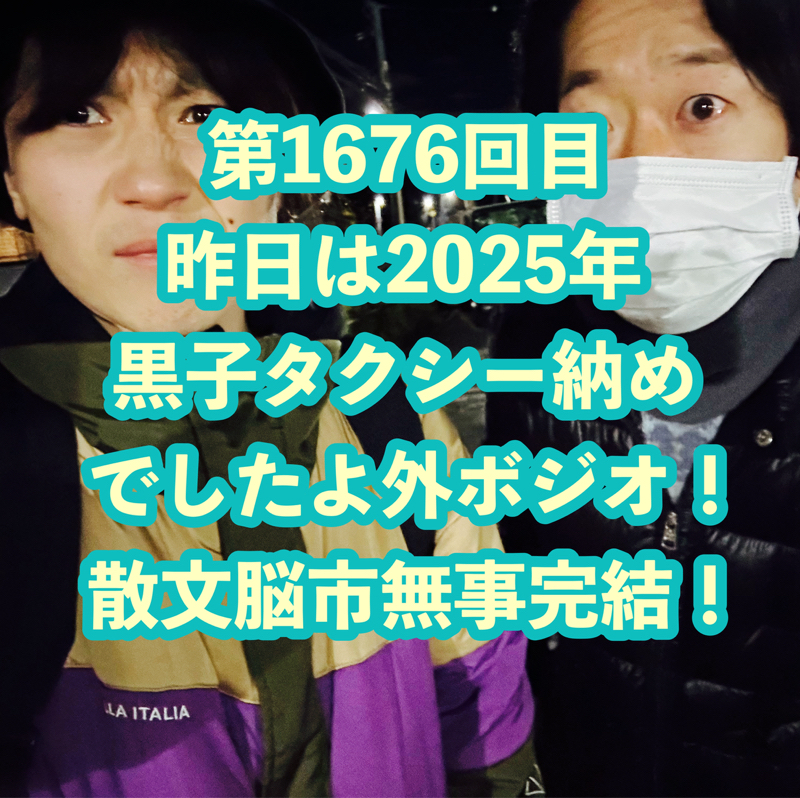 第1676回目 昨日は2025年黒子タクシー納めでしたよ外ボジオ！散文脳市無事完結！