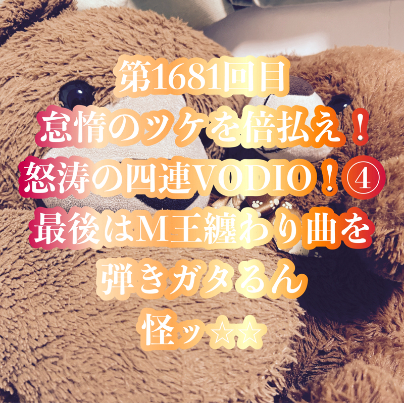 第1681回目 怠惰のツケを倍払え！怒涛の四連VODIO！④最後はM王纏わり曲を弾きガタるん怪ッ⭐︎⭐︎