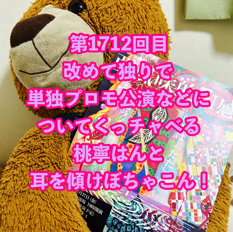 第1712回目 改めて独りで単独プロモ公演などについてくっチャべる桃寧はんと耳を傾けぼちゃこん！