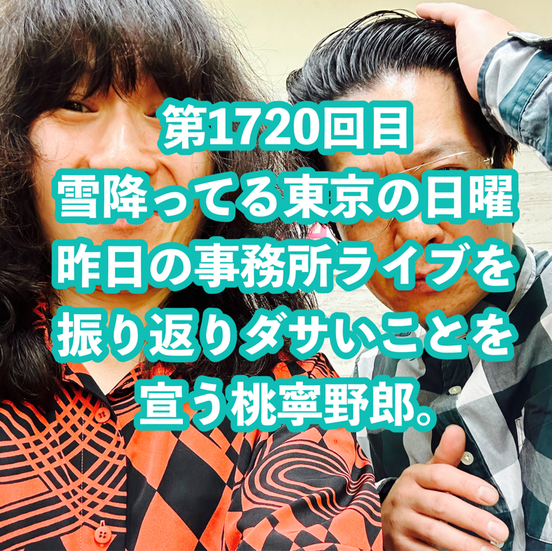 第1720回目 雪降ってる東京の日曜 昨日の事務所ライブを振り返りダサいことを宣う桃寧野郎。