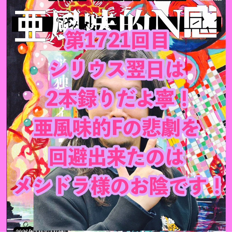 第1721回目 シリウス翌日は2本録りだよ寧！亜風味的Fの悲劇を回避出来たのはメシドラ様のお陰です！