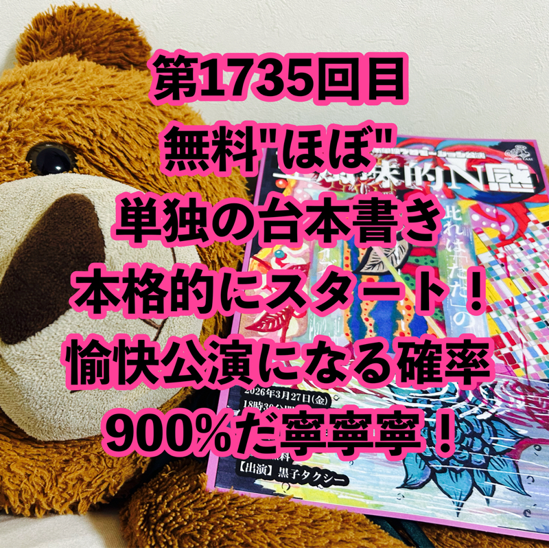 第1735回目 無料"ほぼ"単独の台本書き本格的にスタート！愉快公演になる確率900%だ寧寧寧！