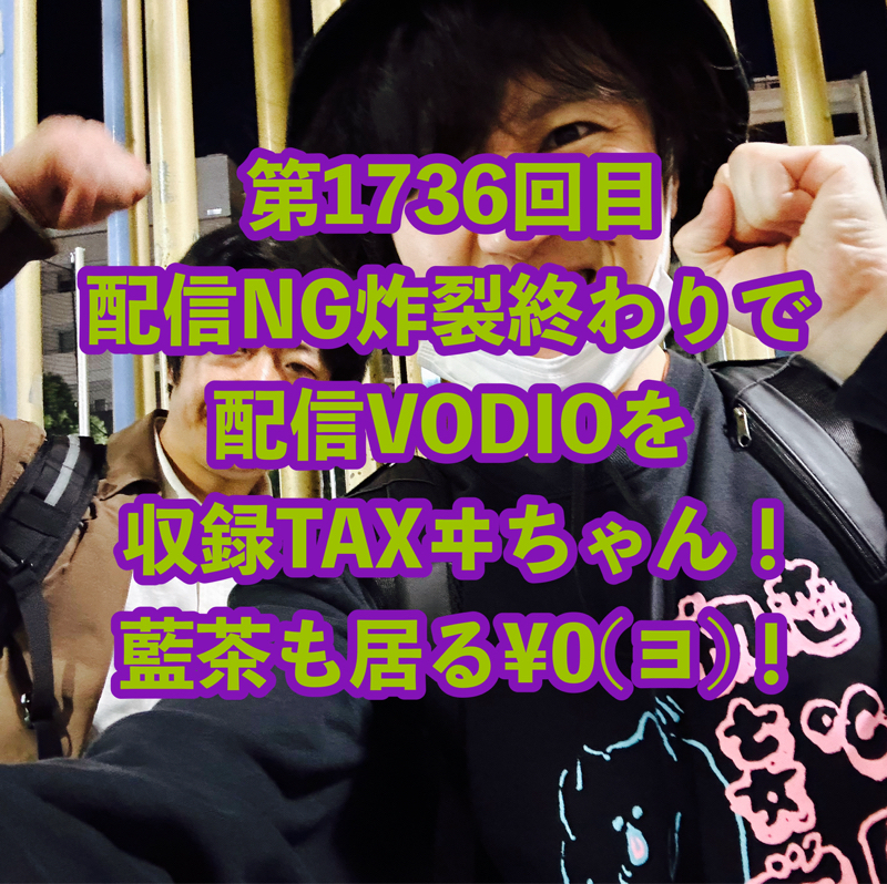 第1736回目 配信NG炸裂終わりで配信VODIOを収録TAXヰちゃん！藍茶も居る¥0(ヨ)！