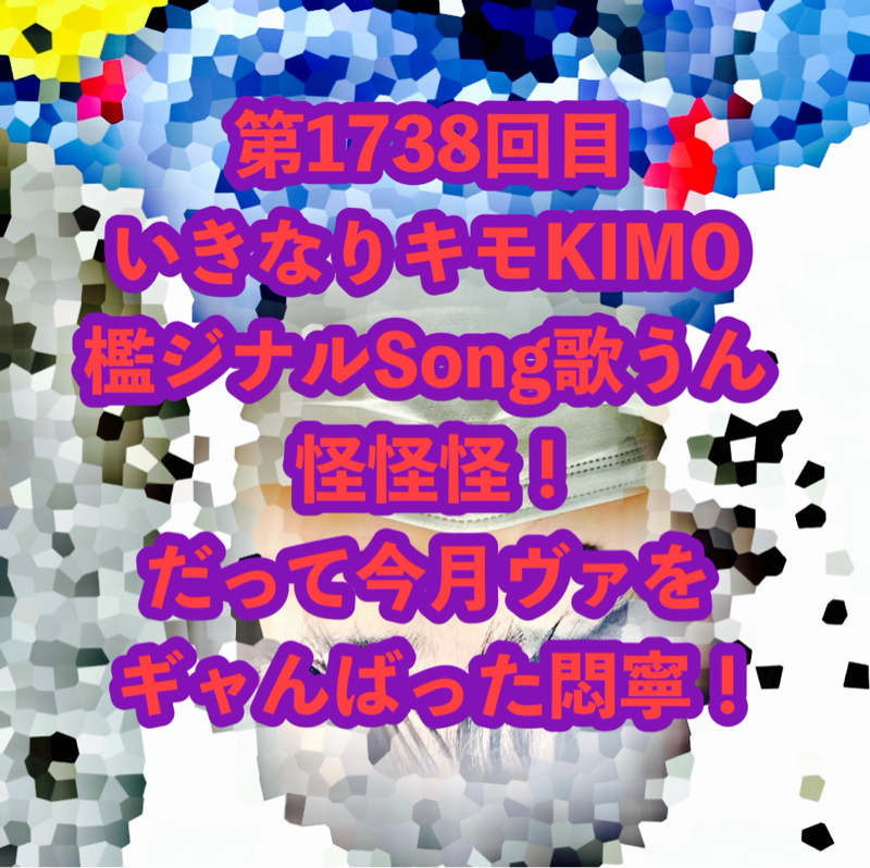第1738回目 いきなりキモKIMO檻ジナルSong歌うん怪怪怪！だって今月ヴァをギャんばった悶寧！