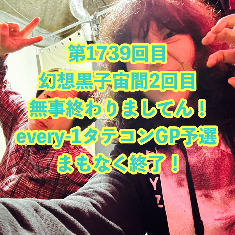 第1739回目 幻想黒子宙間2回目無事終わりましてん！every-1タテコンGP予選まもなく終了！
