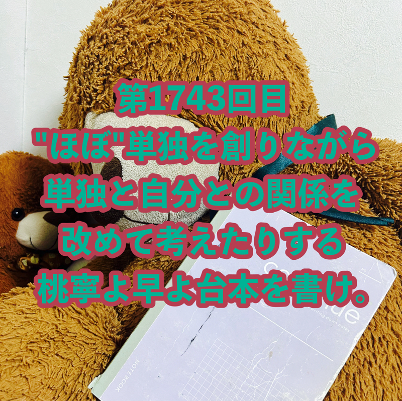 第1743回目 "ほぼ"単独を創りながら単独と自分との関係を改めて考えたりする桃寧よ早よ台本を書け。