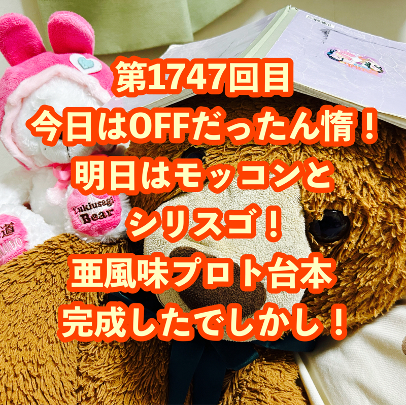 第1747回目 今日はOFFだったん惰！明日はモッコンとシリスゴ！亜風味プロト台本完成したでしかし！