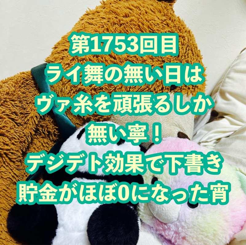 第1753回目 ライ舞の無い日はヴァ糸を頑張るしか無い寧！デジデト効果で下書き貯金がほぼ0になった宵