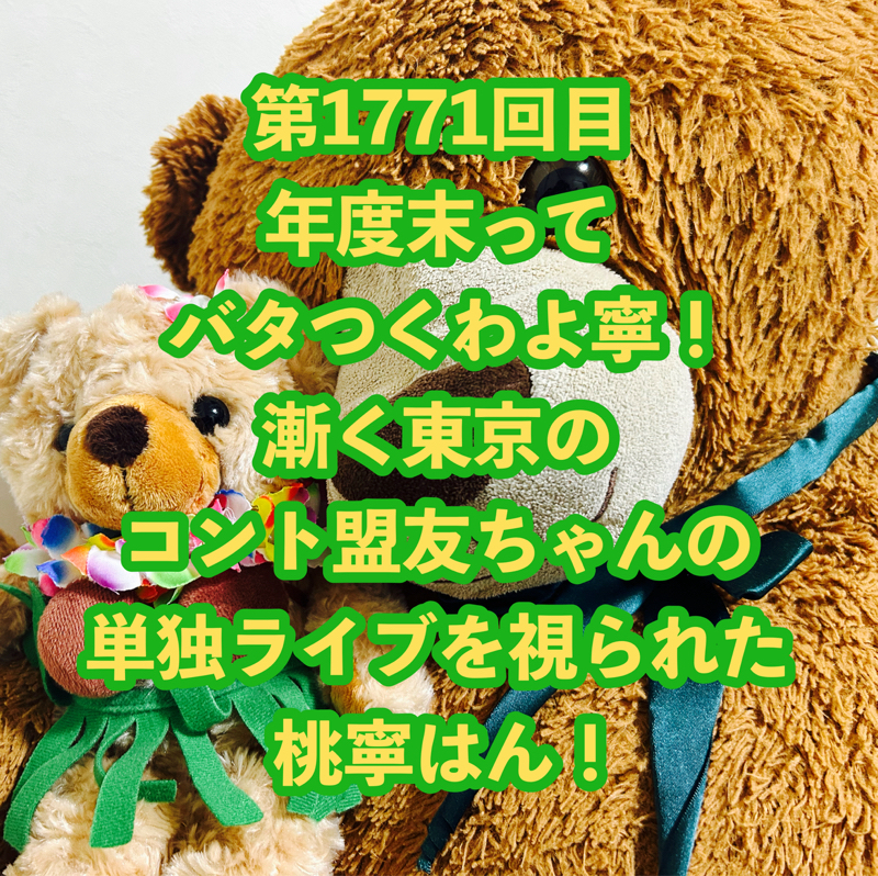 第1771回目 年度末ってバタつくわよ寧！漸く東京のコント盟友ちゃんの単独ライブを視られた桃寧はん！