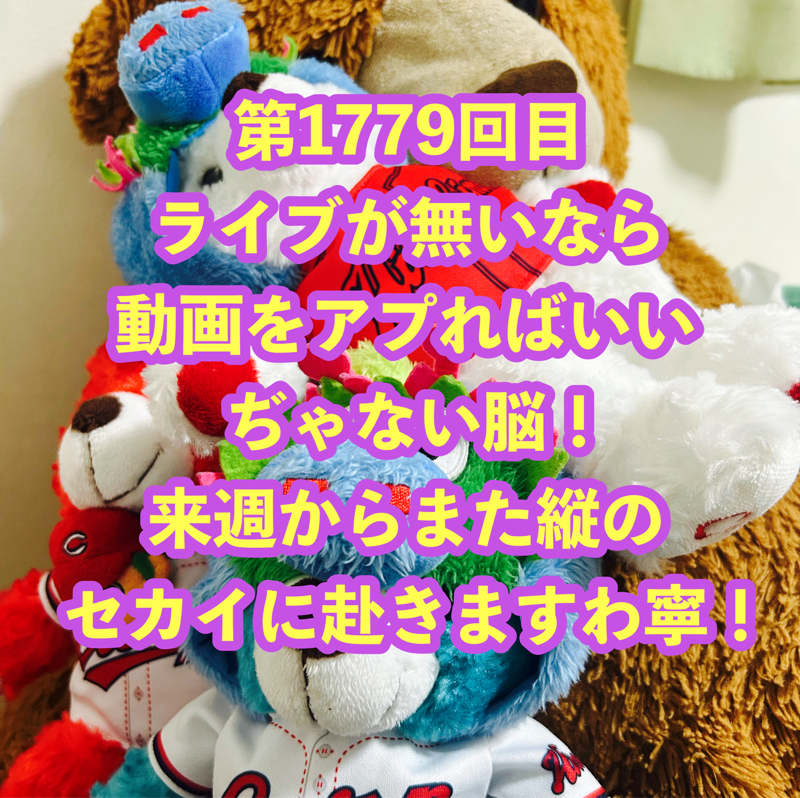 第1779回目 ライブが無いなら動画をアプればいいぢゃない脳！来週からまた縦のセカイに赴きますわ寧！