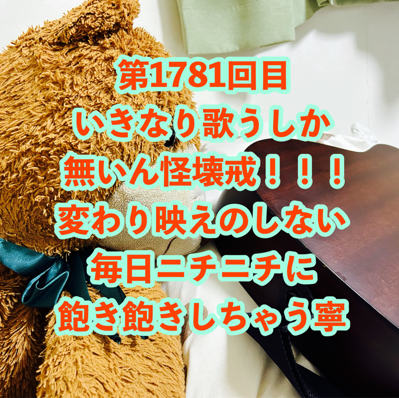 第1781回目 いきなり歌うしか無いん怪壊戒！！！変わり映えのしない毎日ニチニチに飽き飽きしちゃう寧