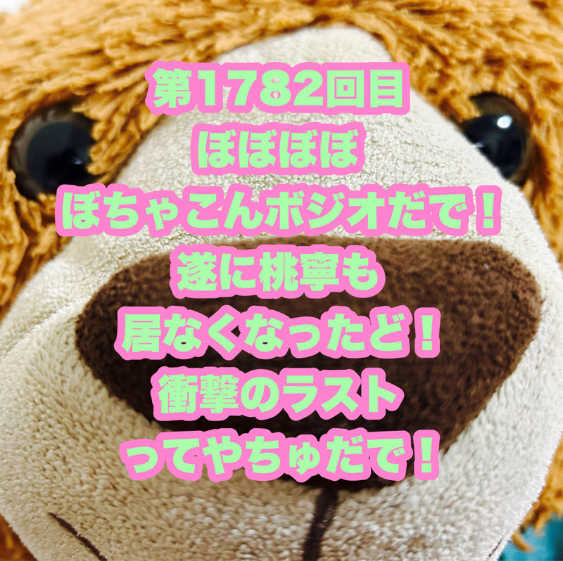 第1782回目 ぼぼぼぼぼちゃこんボジオだで！遂に桃寧も居なくなったど！衝撃のラストってやちゅだで！