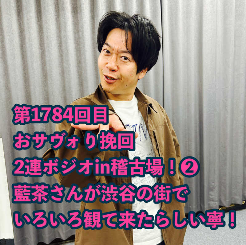 第1784回目 おサヴォり挽回2連ボジオin稽古場！❷藍茶さんが渋谷の街でいろいろ観て来たらしい寧！