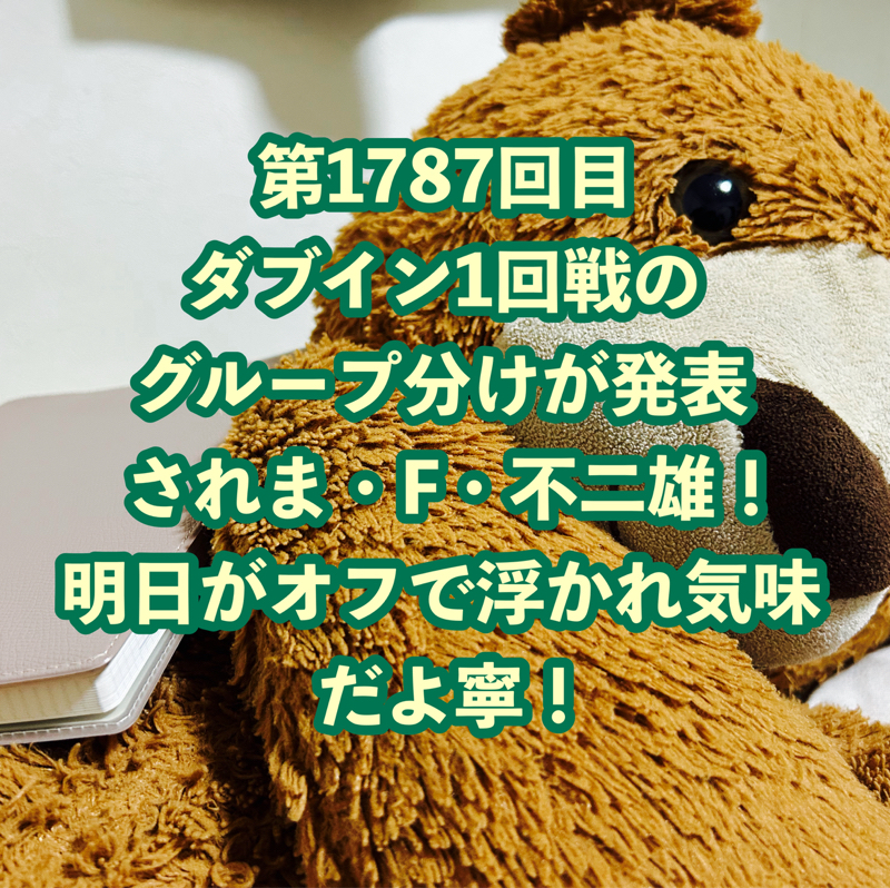 第1787回目 ダブイン1回戦のグループ分けが発表されま・F・不二雄！明日がオフで浮かれ気味だよ寧！
