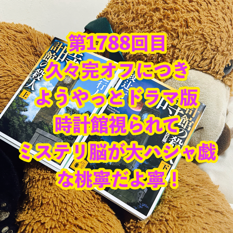 第1788回目 久々完オフにつきようやっとドラマ版時計館視られてミステリ脳が大ハシャ戯な桃寧だよ寧！