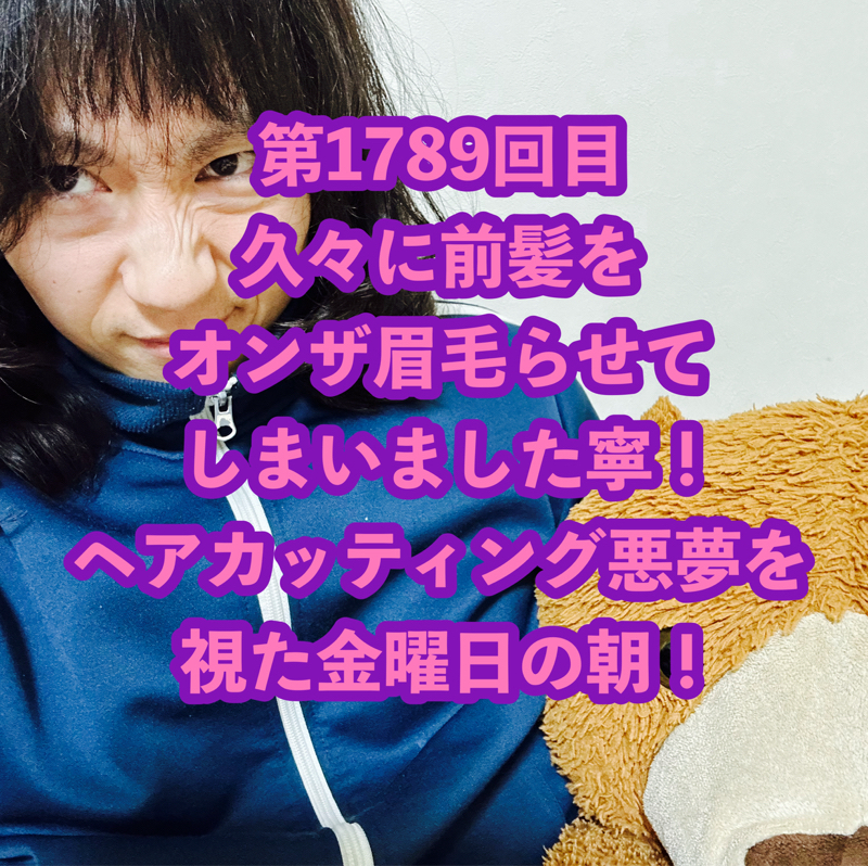 第1789回目 久々に前髪をオンザ眉毛らせてしまいました寧！ヘアカッティング悪夢を視た金曜日の朝！