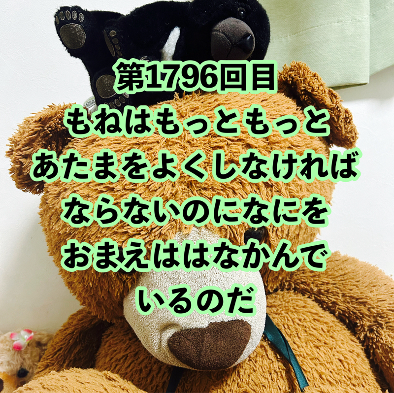 第1796回目 もねはもっともっとあたまをよくしなければならないのになにをおまえははなかんでいるのだ