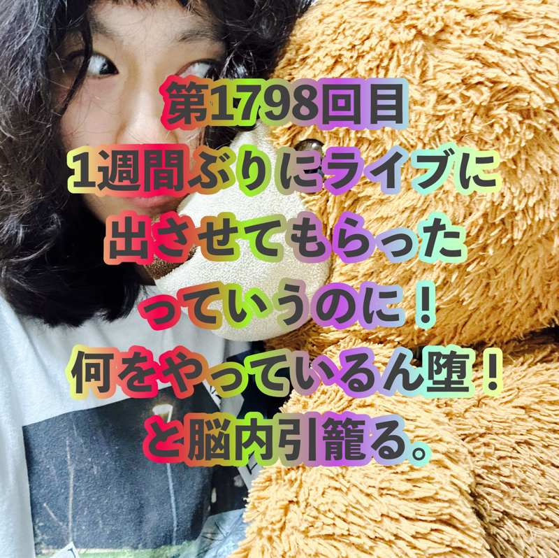 第1798回目 1週間ぶりにライブに出させてもらったっていうのに！何をやっているん堕！と脳内引籠る。
