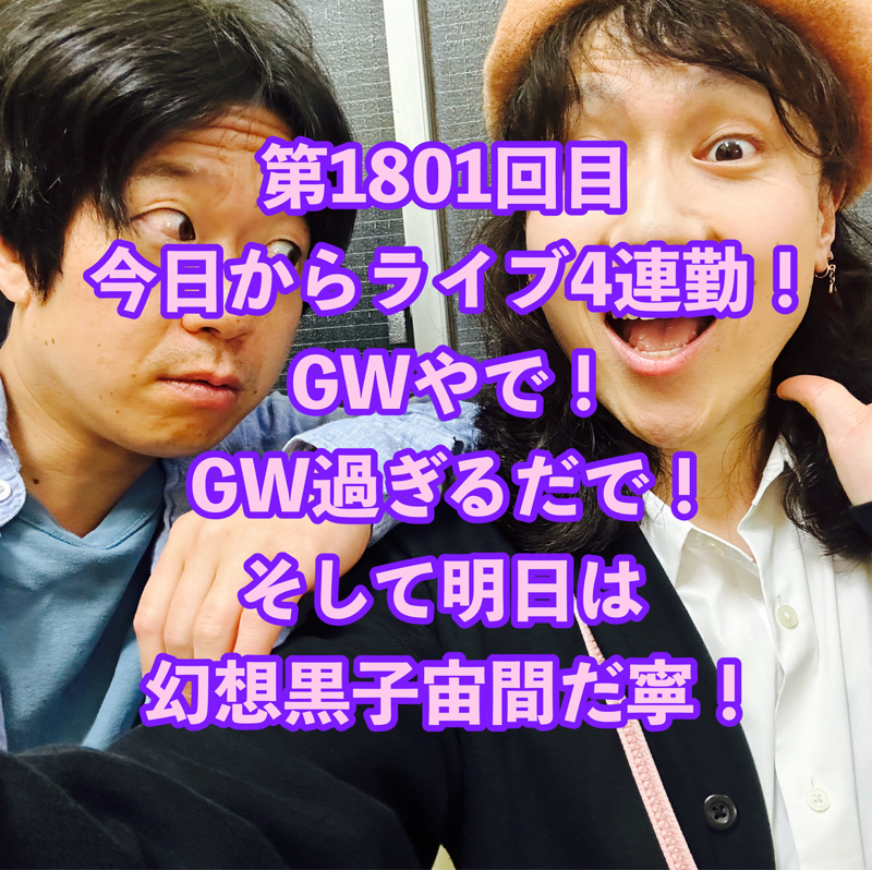 第1801回目 今日からライブ4連勤！GWやで！GW過ぎるだで！そして明日は幻想黒子宙間だ寧！