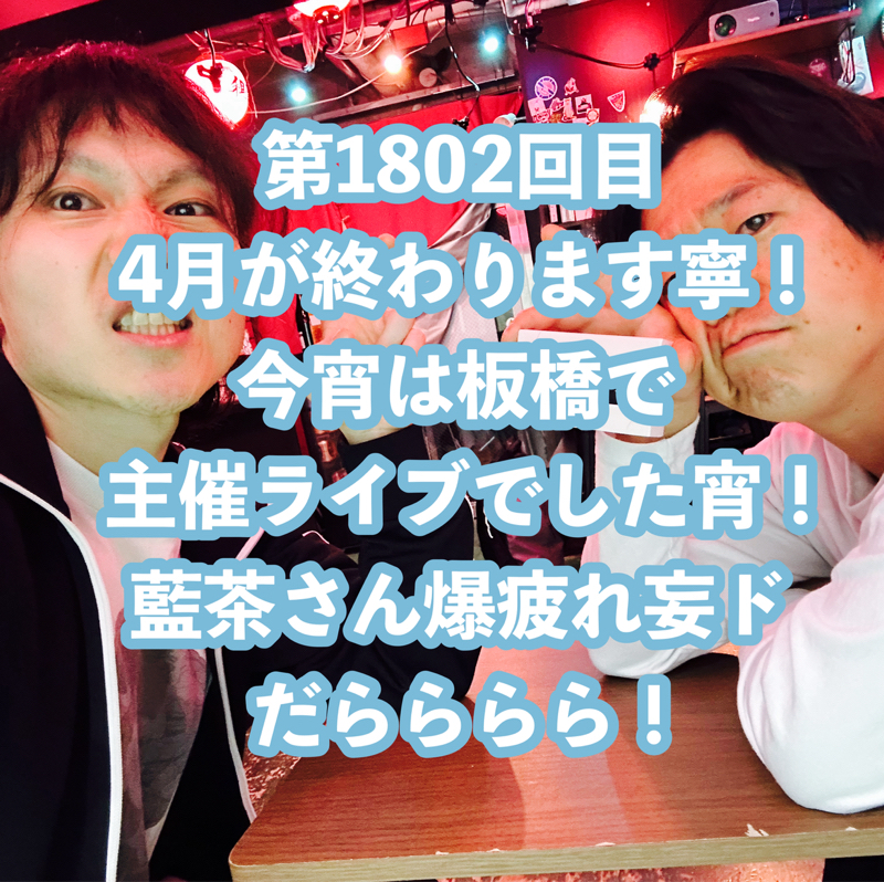 第1802回目 4月が終わります寧！今宵は板橋で主催ライブでした宵！藍茶さん爆疲れ妄ドだらららら！